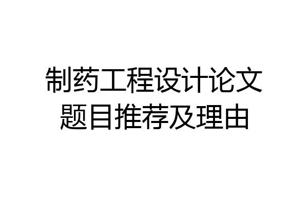 制药工程设计论文题目推荐及理由