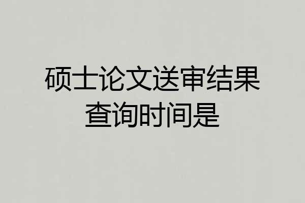 硕士论文送审结果查询时间是
