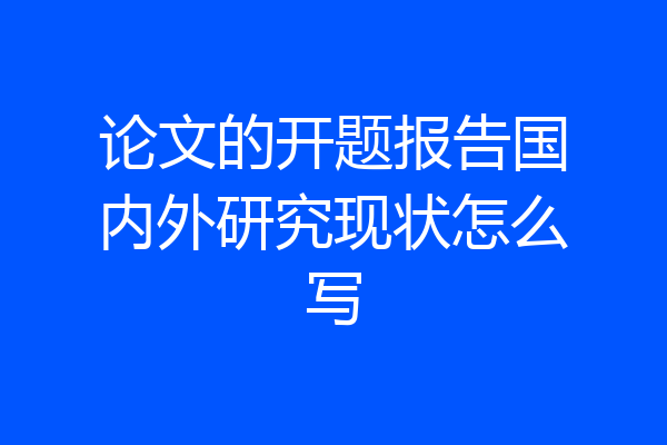 论文的开题报告国内外研究现状怎么写
