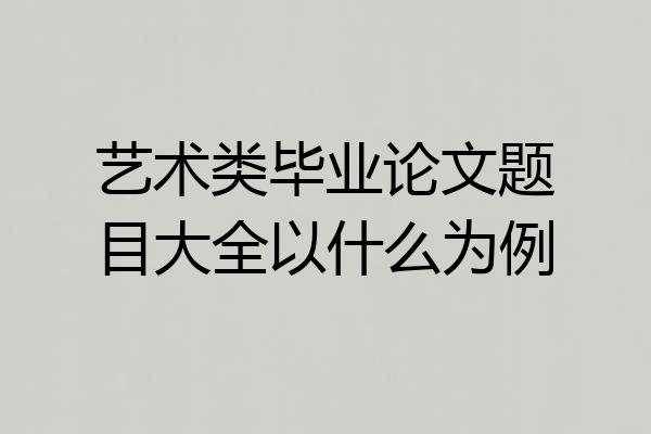 艺术类毕业论文题目大全以什么为例