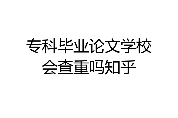 专科毕业论文学校会查重吗知乎