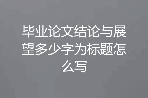 毕业论文结论与展望多少字为标题怎么写