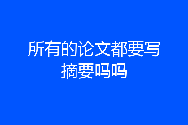 所有的论文都要写摘要吗吗