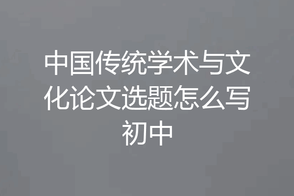 中国传统学术与文化论文选题怎么写初中