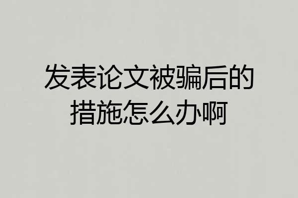 发表论文被骗后的措施怎么办啊
