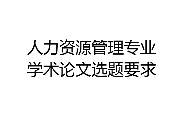人力资源管理专业学术论文选题要求