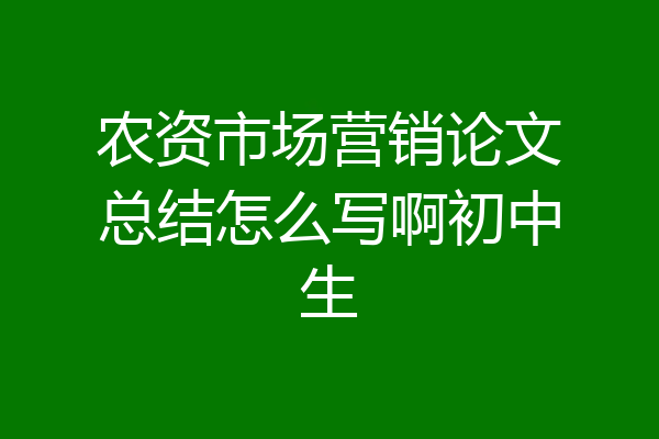 农资市场营销论文总结怎么写啊初中生