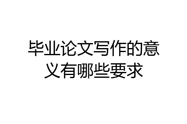 毕业论文写作的意义有哪些要求
