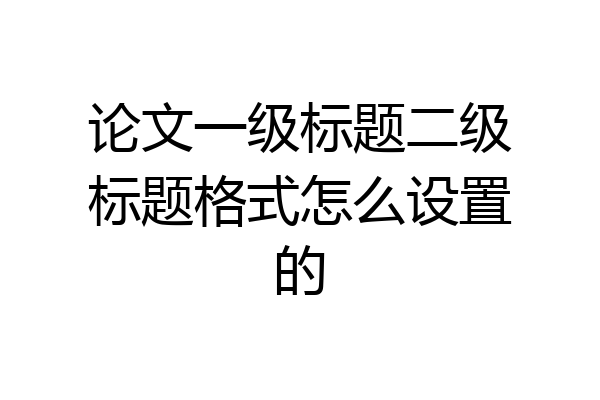 论文一级标题二级标题格式怎么设置的