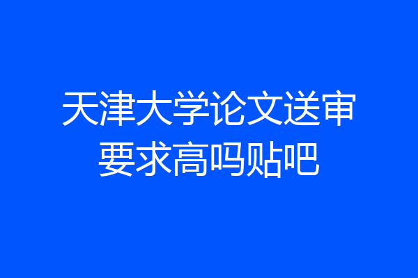 天津大学论文送审要求高吗贴吧