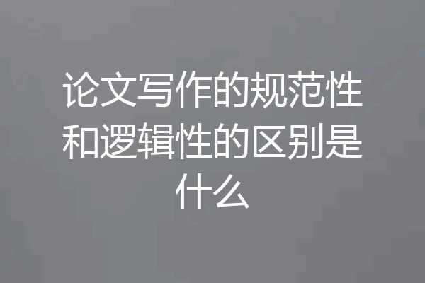 论文写作的规范性和逻辑性的区别是什么