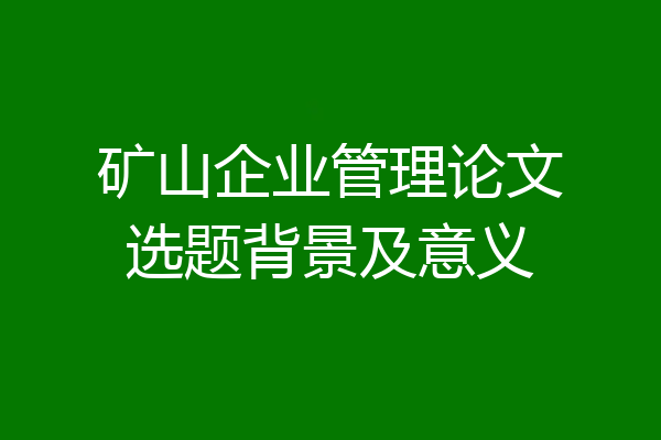 矿山企业管理论文选题背景及意义