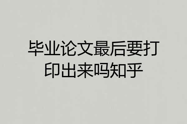 毕业论文最后要打印出来吗知乎