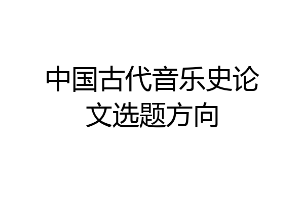 中国古代音乐史论文选题方向