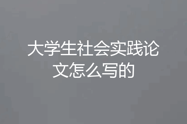 大学生社会实践论文怎么写的