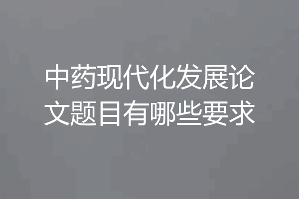 中药现代化发展论文题目有哪些要求