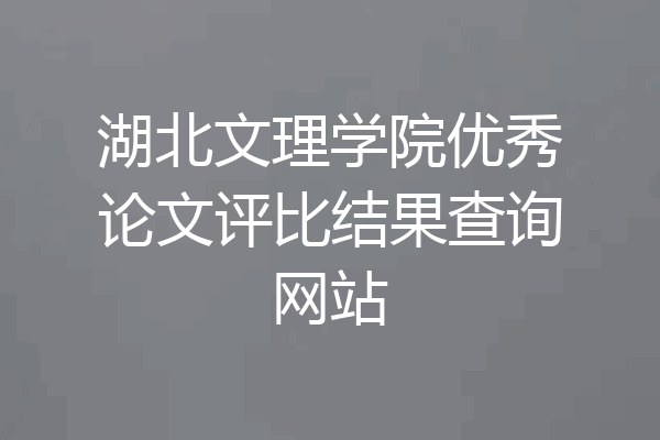 湖北文理学院优秀论文评比结果查询网站