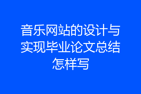 音乐网站的设计与实现毕业论文总结怎样写