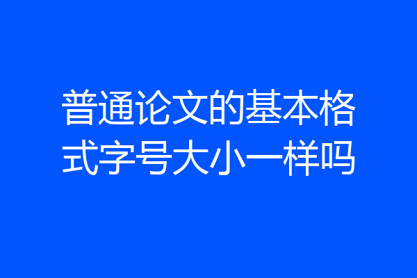 普通论文的基本格式字号大小一样吗