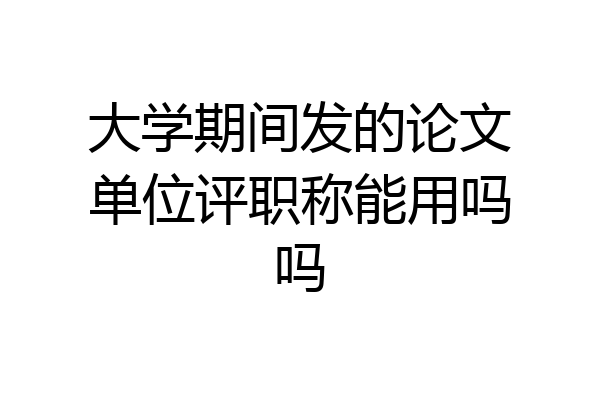 大学期间发的论文单位评职称能用吗吗