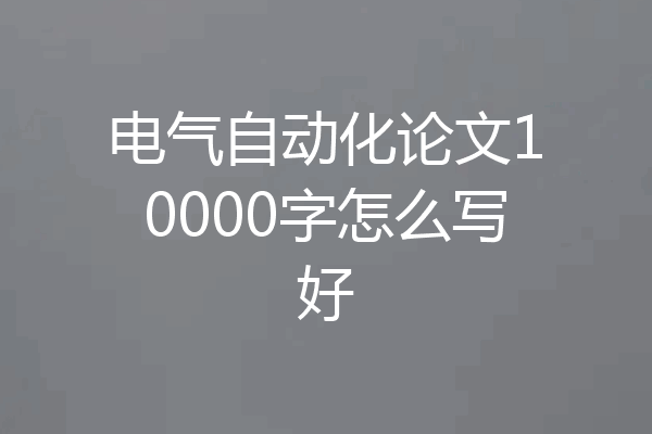 电气自动化论文10000字怎么写好