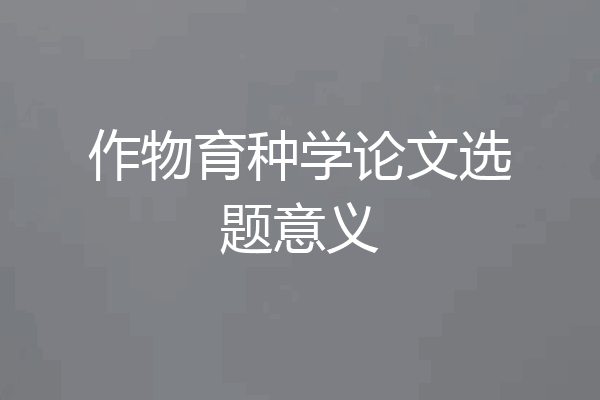 作物育种学论文选题意义