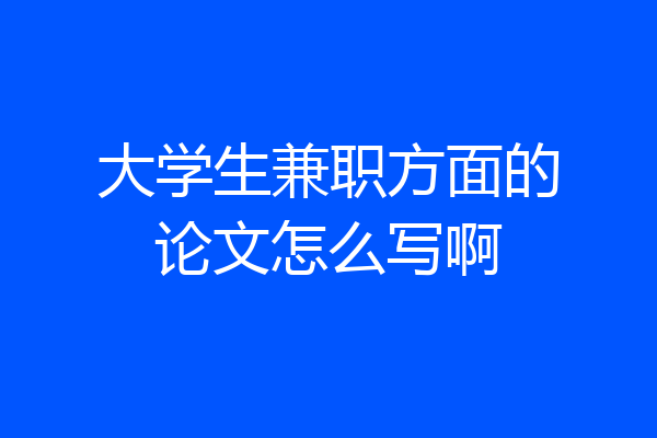 大学生兼职方面的论文怎么写啊