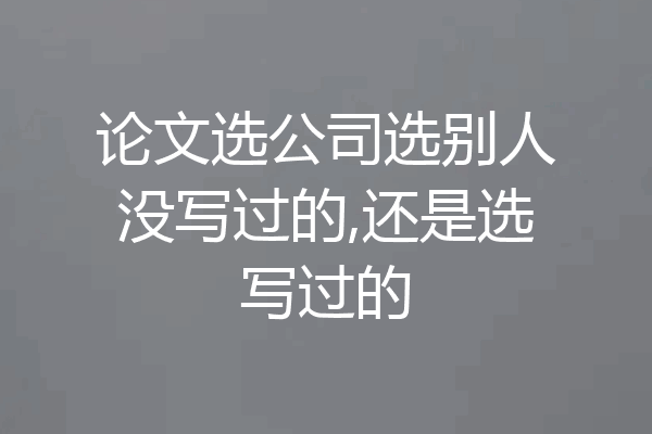 论文选公司选别人没写过的,还是选写过的