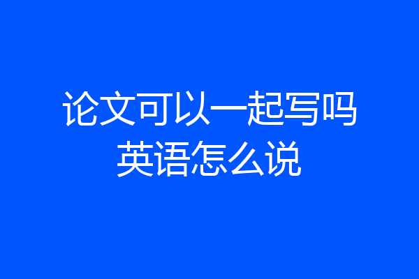 论文可以一起写吗英语怎么说