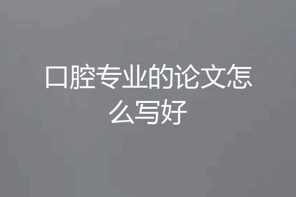 口腔专业的论文怎么写好