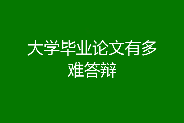 大学毕业论文有多难答辩