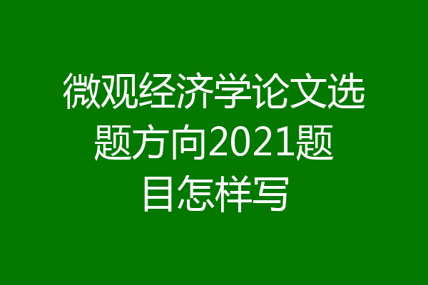 微观经济学论文选题方向2021题目怎样写