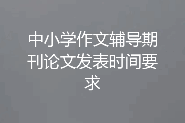 中小学作文辅导期刊论文发表时间要求