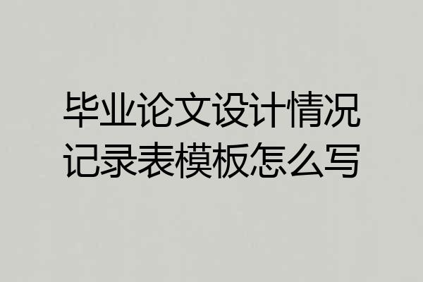 毕业论文设计情况记录表模板怎么写
