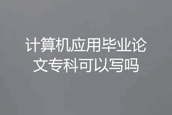 计算机应用毕业论文专科可以写吗