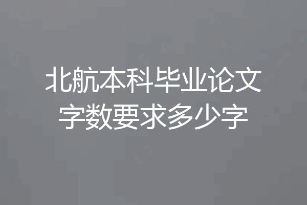 北航本科毕业论文字数要求多少字