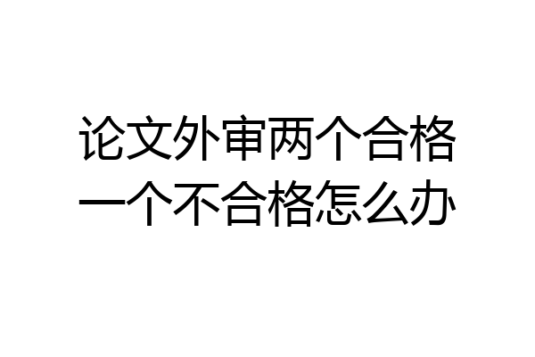 论文外审两个合格一个不合格怎么办