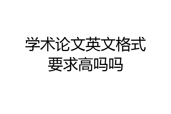 学术论文英文格式要求高吗吗