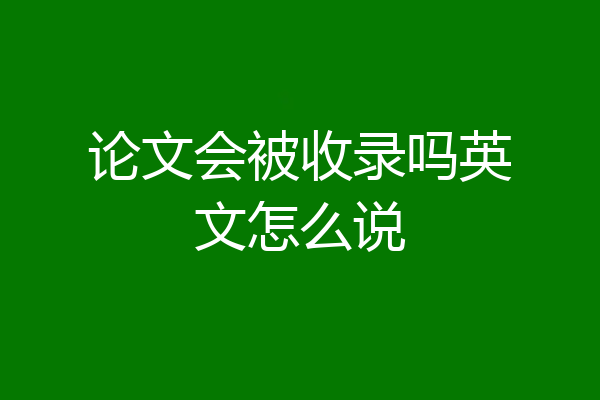 论文会被收录吗英文怎么说