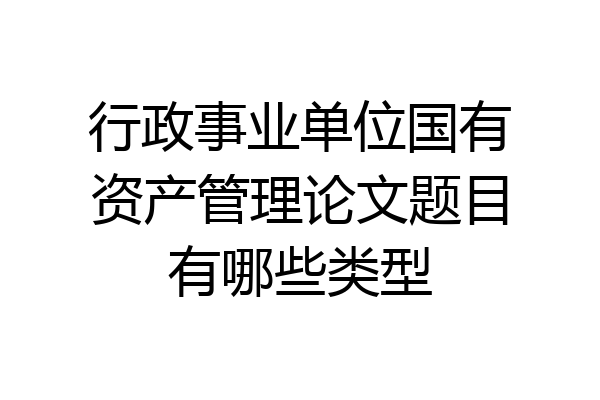 行政事业单位国有资产管理论文题目有哪些类型