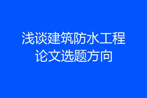 浅谈建筑防水工程论文选题方向