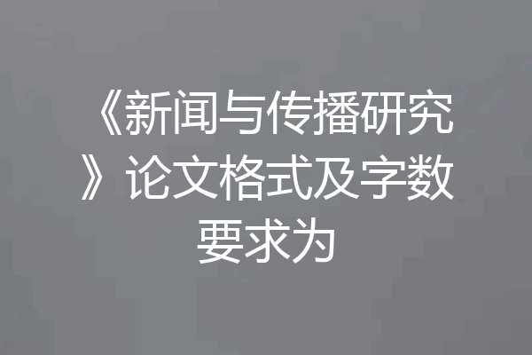 《新闻与传播研究》论文格式及字数要求为