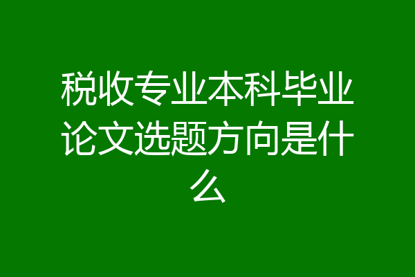 税收专业本科毕业论文选题方向是什么