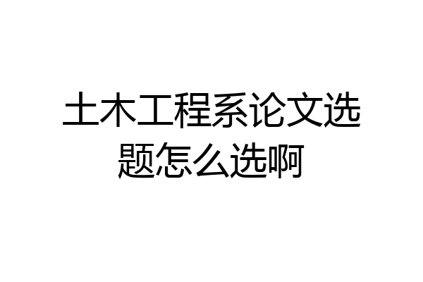 土木工程系论文选题怎么选啊