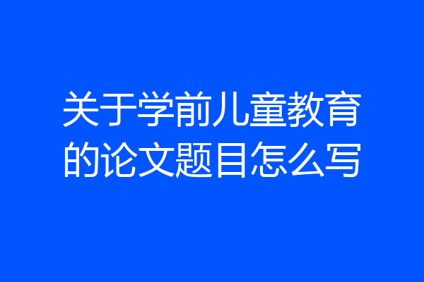 关于学前儿童教育的论文题目怎么写