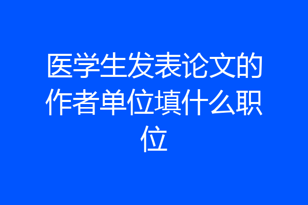 医学生发表论文的作者单位填什么职位