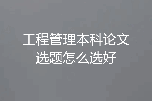工程管理本科论文选题怎么选好