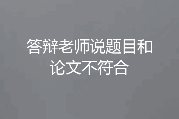 答辩老师说题目和论文不符合