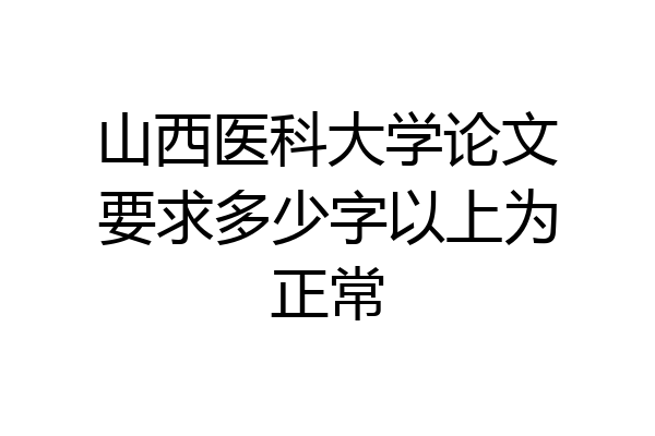 山西医科大学论文要求多少字以上为正常