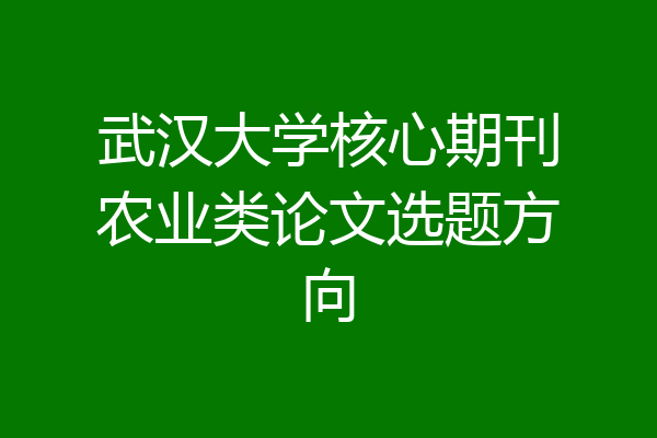 武汉大学核心期刊农业类论文选题方向